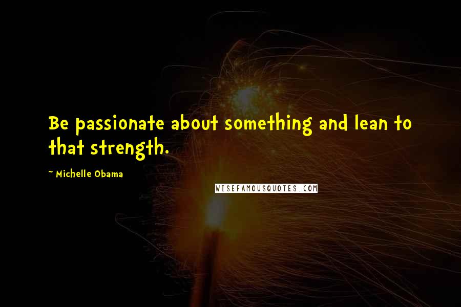 Michelle Obama Quotes: Be passionate about something and lean to that strength.