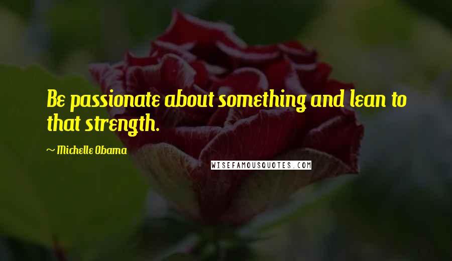 Michelle Obama Quotes: Be passionate about something and lean to that strength.