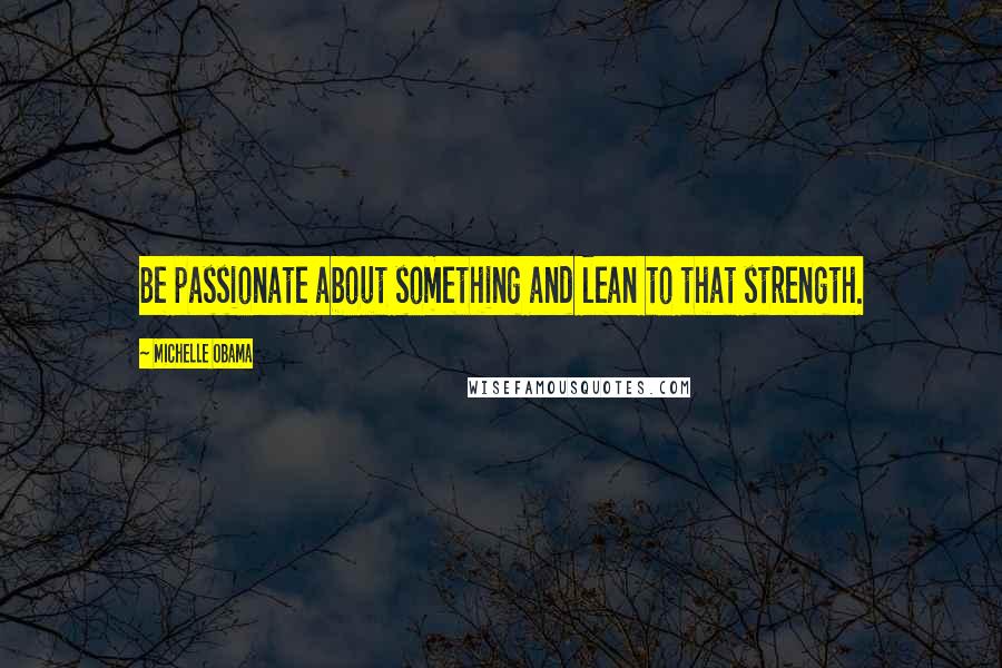 Michelle Obama Quotes: Be passionate about something and lean to that strength.