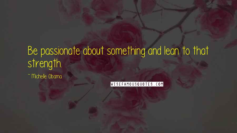 Michelle Obama Quotes: Be passionate about something and lean to that strength.