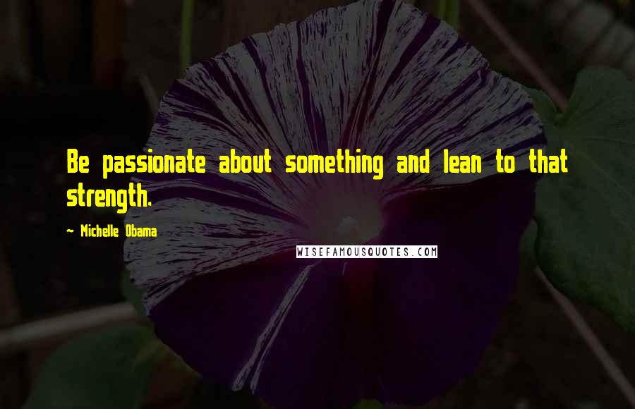 Michelle Obama Quotes: Be passionate about something and lean to that strength.