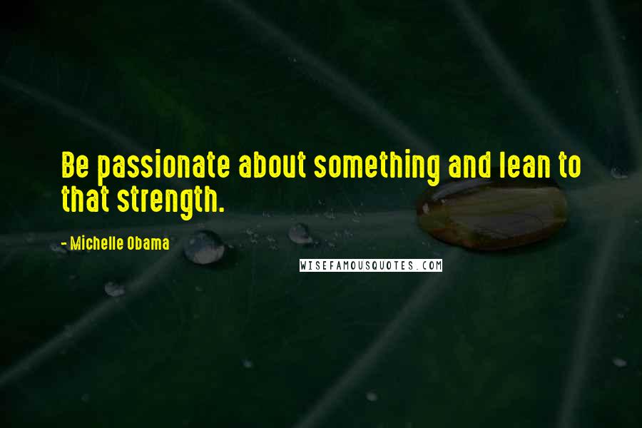 Michelle Obama Quotes: Be passionate about something and lean to that strength.