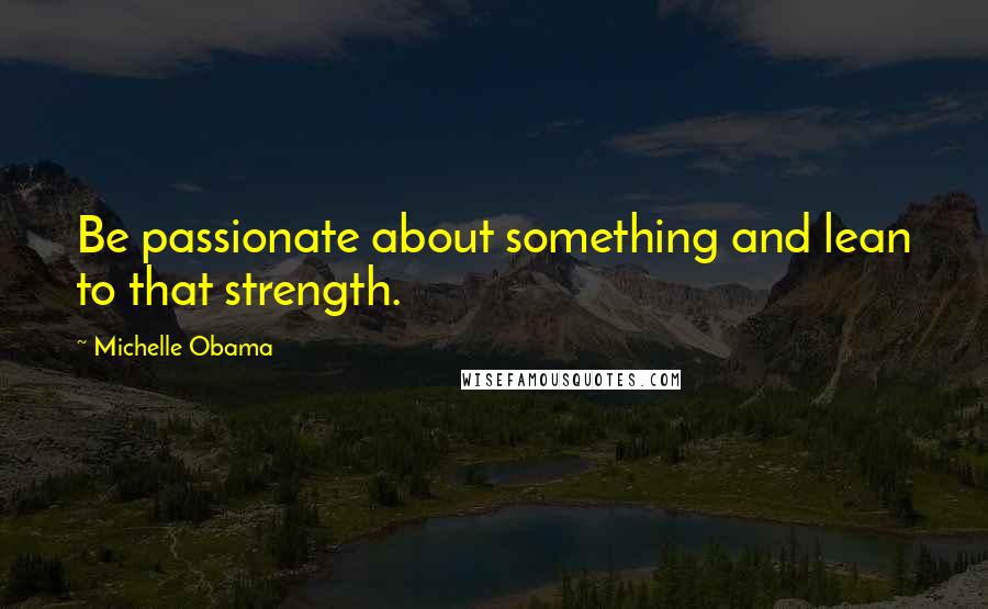 Michelle Obama Quotes: Be passionate about something and lean to that strength.