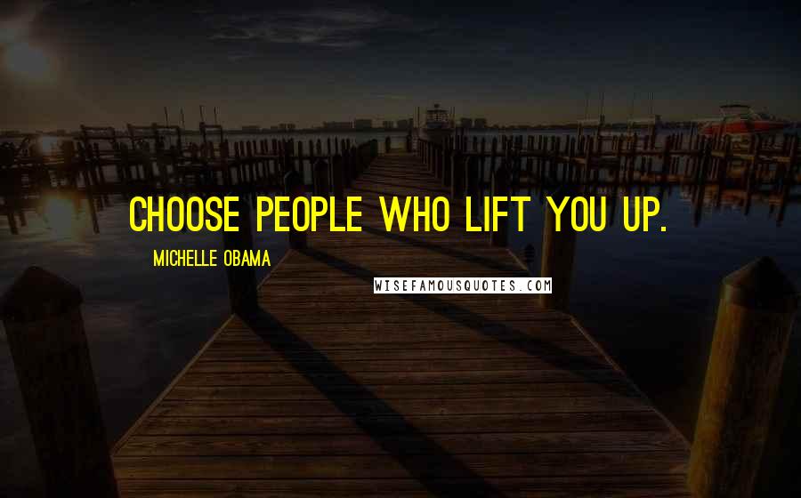 Michelle Obama Quotes: Choose people who lift you up.