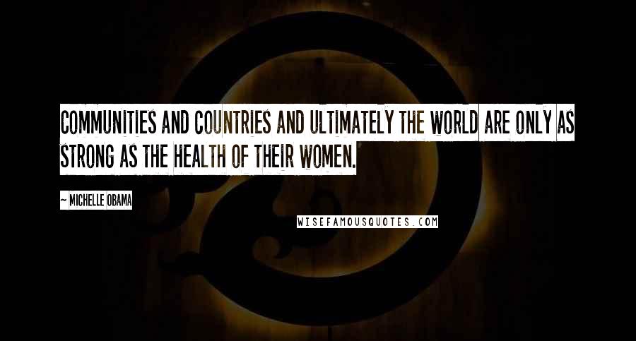 Michelle Obama Quotes: Communities and countries and ultimately the world are only as strong as the health of their women.