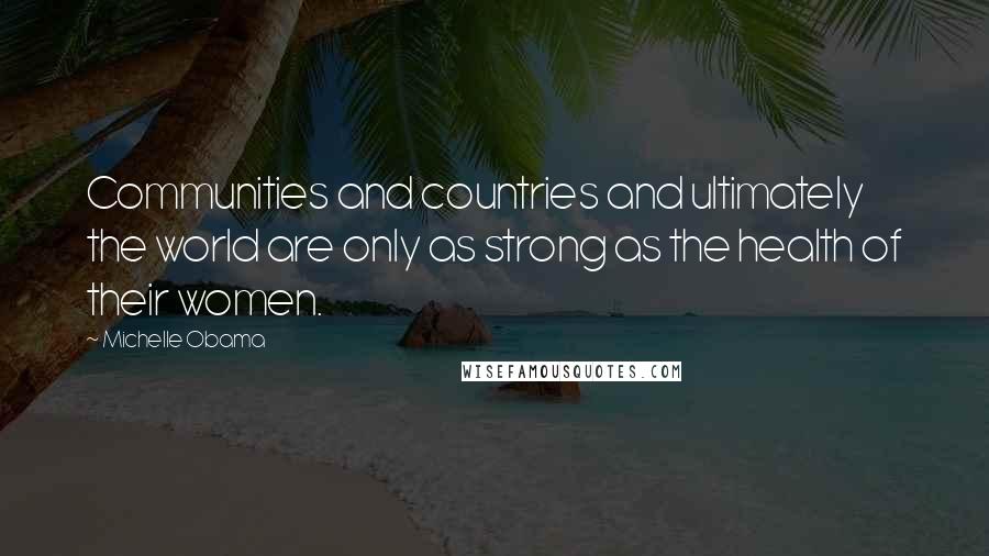 Michelle Obama Quotes: Communities and countries and ultimately the world are only as strong as the health of their women.
