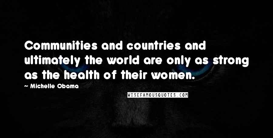Michelle Obama Quotes: Communities and countries and ultimately the world are only as strong as the health of their women.