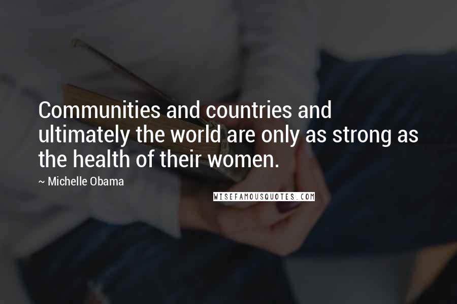 Michelle Obama Quotes: Communities and countries and ultimately the world are only as strong as the health of their women.