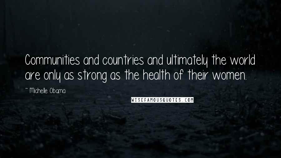 Michelle Obama Quotes: Communities and countries and ultimately the world are only as strong as the health of their women.