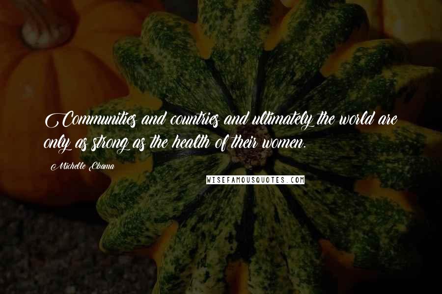 Michelle Obama Quotes: Communities and countries and ultimately the world are only as strong as the health of their women.