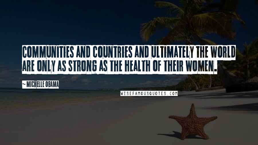 Michelle Obama Quotes: Communities and countries and ultimately the world are only as strong as the health of their women.