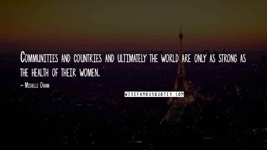 Michelle Obama Quotes: Communities and countries and ultimately the world are only as strong as the health of their women.