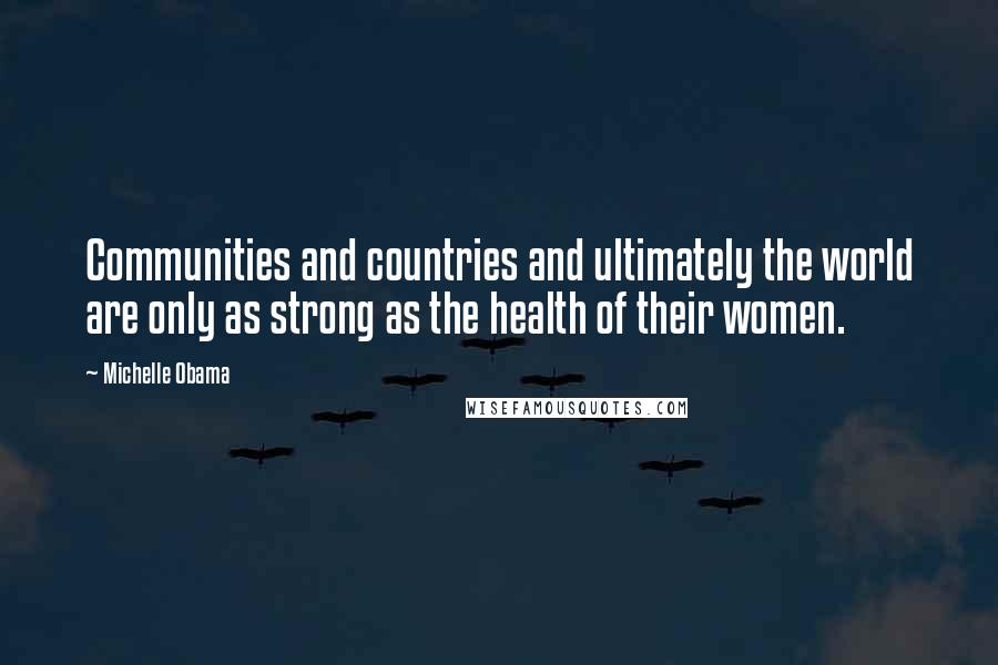 Michelle Obama Quotes: Communities and countries and ultimately the world are only as strong as the health of their women.