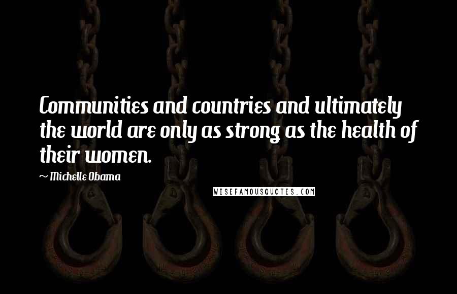 Michelle Obama Quotes: Communities and countries and ultimately the world are only as strong as the health of their women.