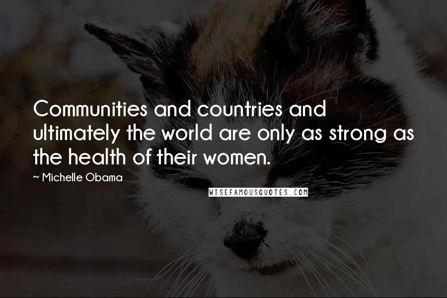 Michelle Obama Quotes: Communities and countries and ultimately the world are only as strong as the health of their women.