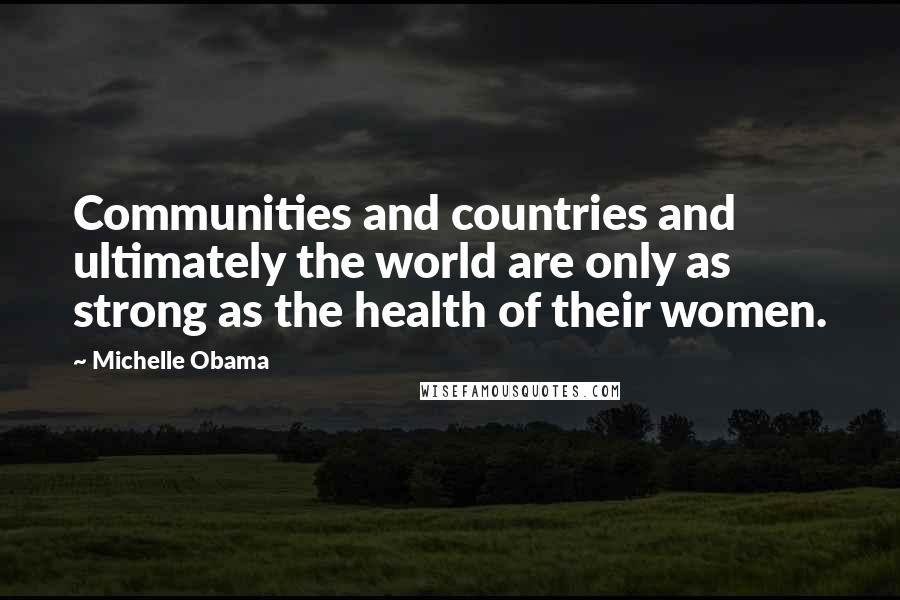 Michelle Obama Quotes: Communities and countries and ultimately the world are only as strong as the health of their women.