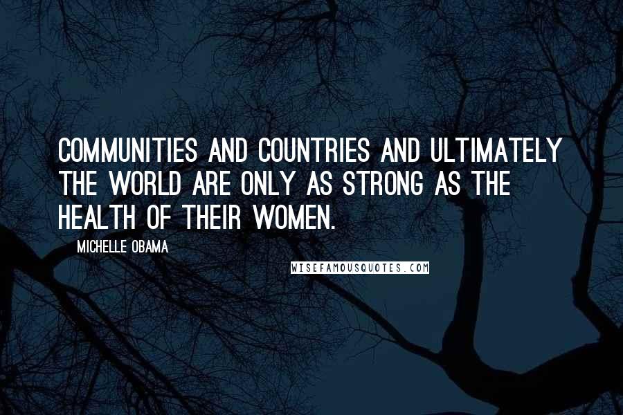 Michelle Obama Quotes: Communities and countries and ultimately the world are only as strong as the health of their women.