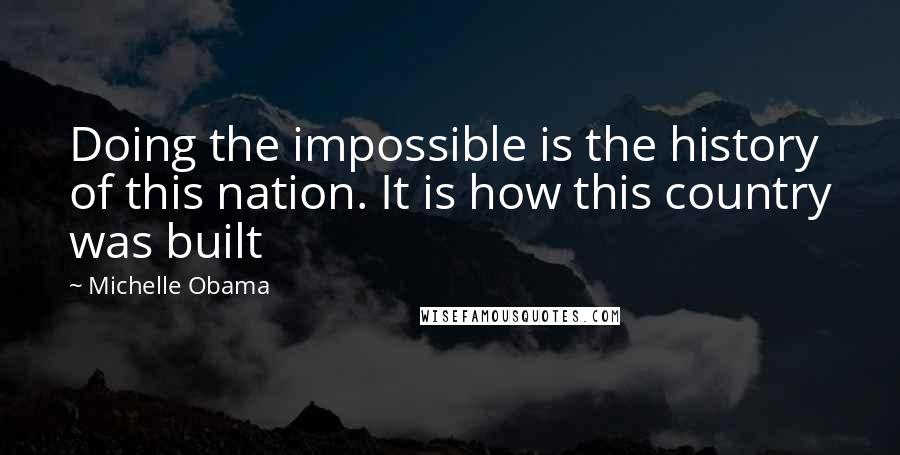 Michelle Obama Quotes: Doing the impossible is the history of this nation. It is how this country was built