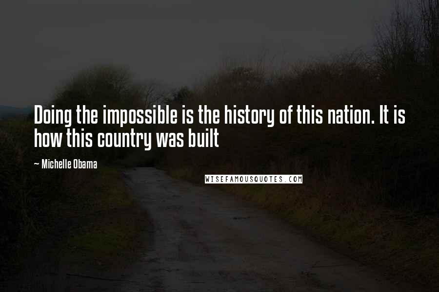 Michelle Obama Quotes: Doing the impossible is the history of this nation. It is how this country was built