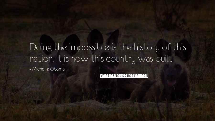 Michelle Obama Quotes: Doing the impossible is the history of this nation. It is how this country was built