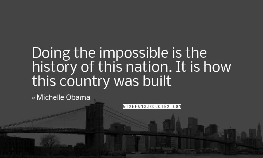 Michelle Obama Quotes: Doing the impossible is the history of this nation. It is how this country was built