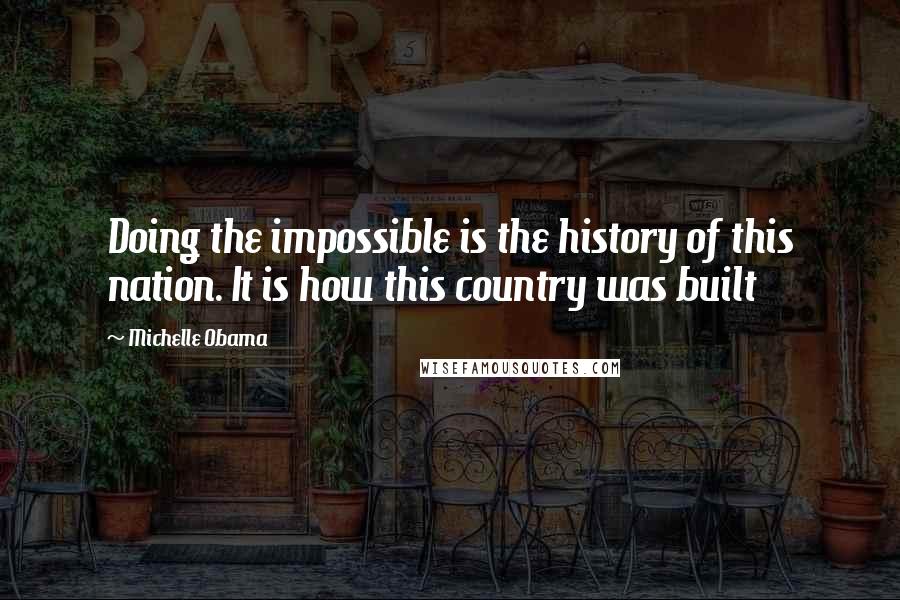 Michelle Obama Quotes: Doing the impossible is the history of this nation. It is how this country was built