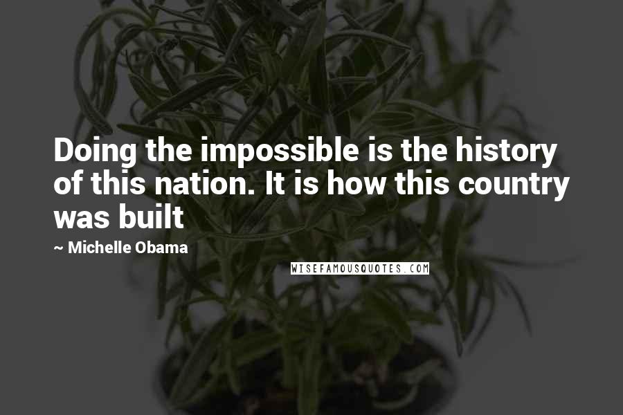 Michelle Obama Quotes: Doing the impossible is the history of this nation. It is how this country was built