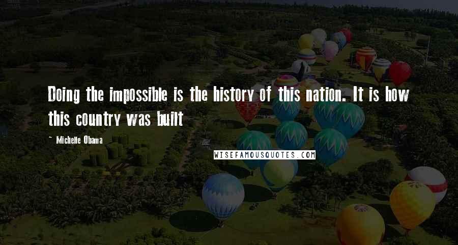 Michelle Obama Quotes: Doing the impossible is the history of this nation. It is how this country was built