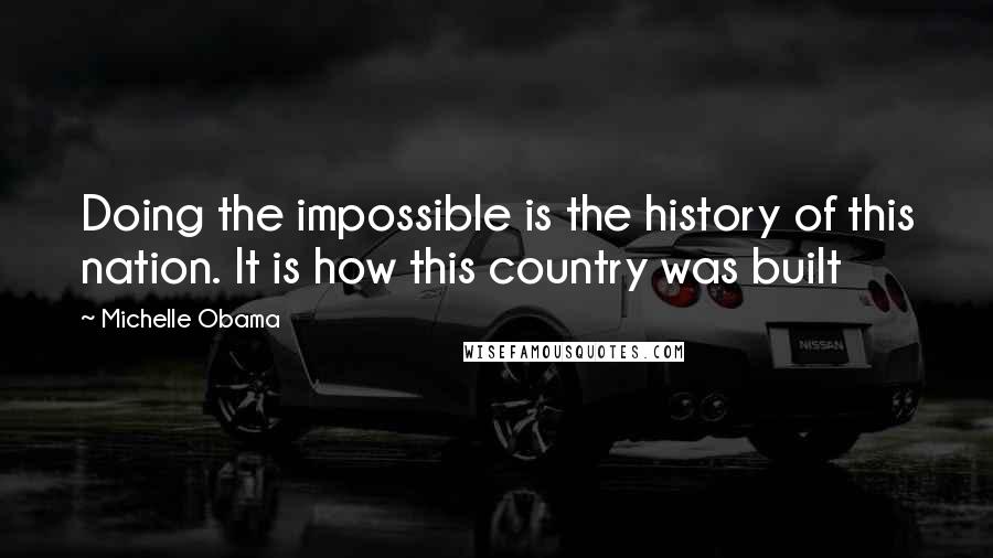 Michelle Obama Quotes: Doing the impossible is the history of this nation. It is how this country was built