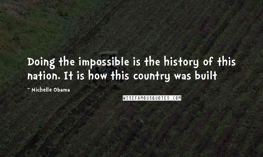 Michelle Obama Quotes: Doing the impossible is the history of this nation. It is how this country was built