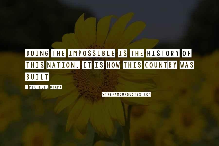 Michelle Obama Quotes: Doing the impossible is the history of this nation. It is how this country was built