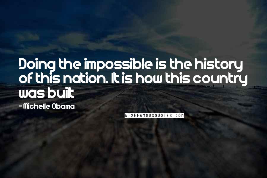 Michelle Obama Quotes: Doing the impossible is the history of this nation. It is how this country was built