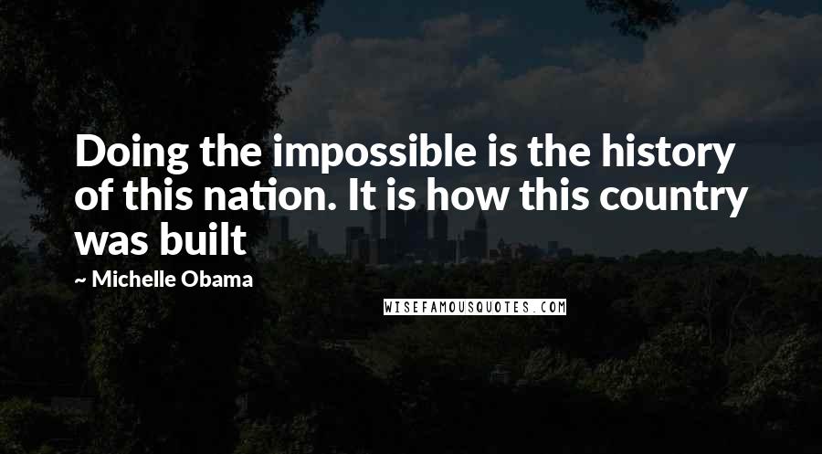Michelle Obama Quotes: Doing the impossible is the history of this nation. It is how this country was built