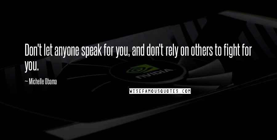 Michelle Obama Quotes: Don't let anyone speak for you, and don't rely on others to fight for you.