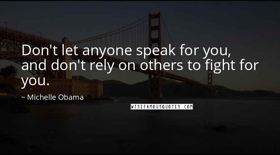 Michelle Obama Quotes: Don't let anyone speak for you, and don't rely on others to fight for you.