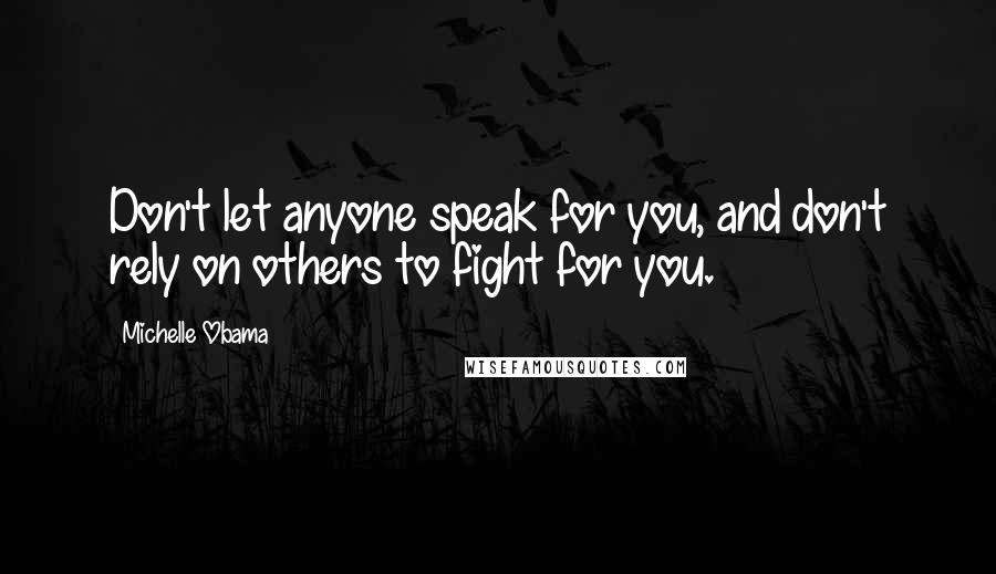 Michelle Obama Quotes: Don't let anyone speak for you, and don't rely on others to fight for you.