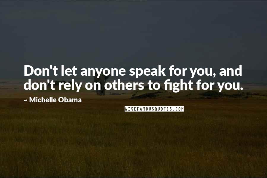 Michelle Obama Quotes: Don't let anyone speak for you, and don't rely on others to fight for you.