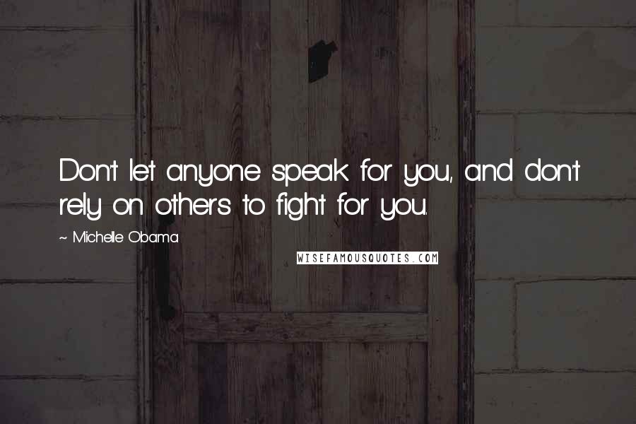 Michelle Obama Quotes: Don't let anyone speak for you, and don't rely on others to fight for you.