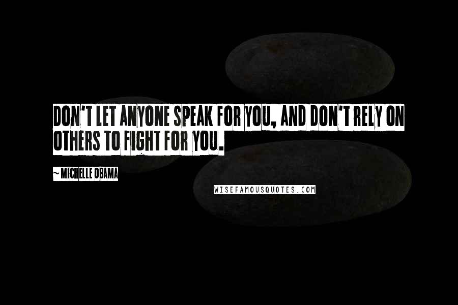 Michelle Obama Quotes: Don't let anyone speak for you, and don't rely on others to fight for you.