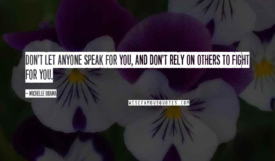 Michelle Obama Quotes: Don't let anyone speak for you, and don't rely on others to fight for you.