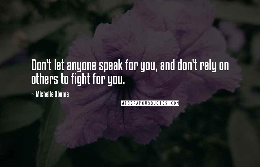 Michelle Obama Quotes: Don't let anyone speak for you, and don't rely on others to fight for you.