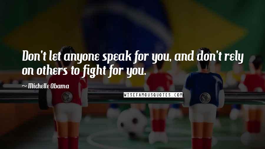 Michelle Obama Quotes: Don't let anyone speak for you, and don't rely on others to fight for you.