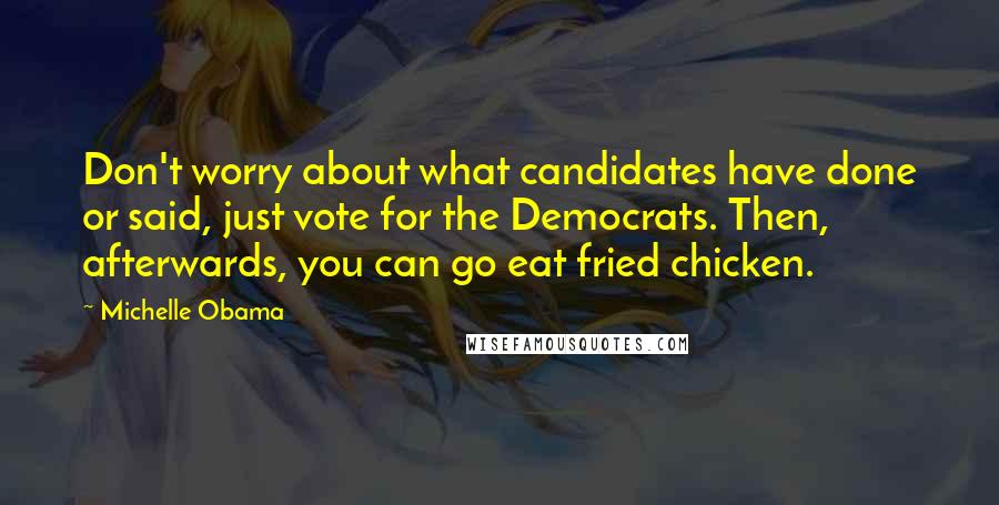 Michelle Obama Quotes: Don't worry about what candidates have done or said, just vote for the Democrats. Then, afterwards, you can go eat fried chicken.