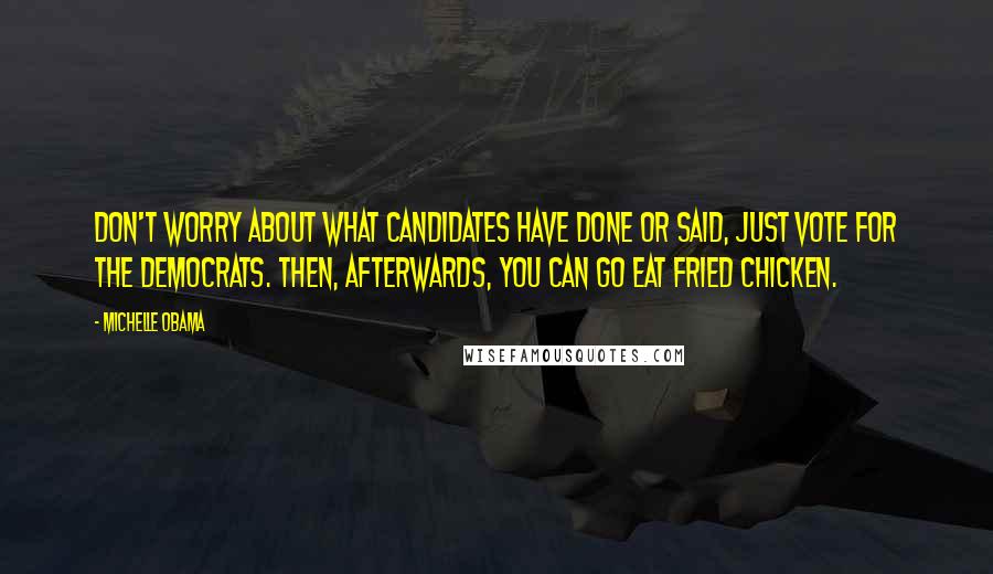 Michelle Obama Quotes: Don't worry about what candidates have done or said, just vote for the Democrats. Then, afterwards, you can go eat fried chicken.