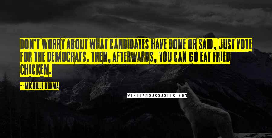 Michelle Obama Quotes: Don't worry about what candidates have done or said, just vote for the Democrats. Then, afterwards, you can go eat fried chicken.