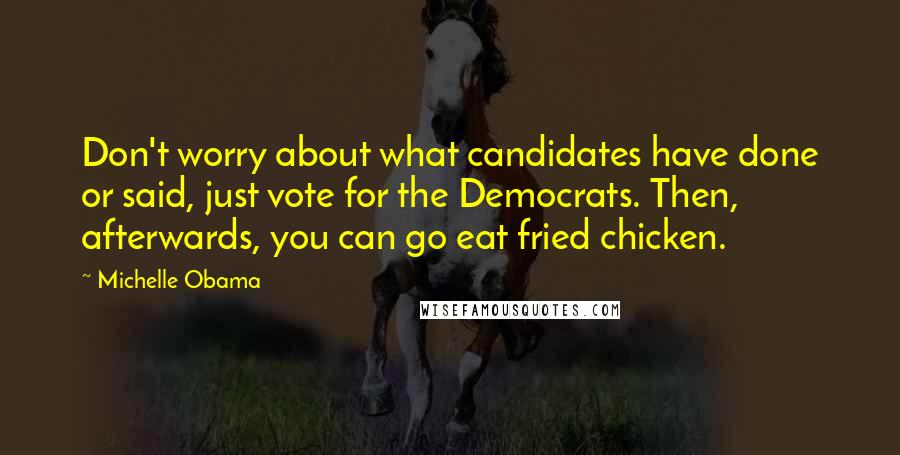 Michelle Obama Quotes: Don't worry about what candidates have done or said, just vote for the Democrats. Then, afterwards, you can go eat fried chicken.