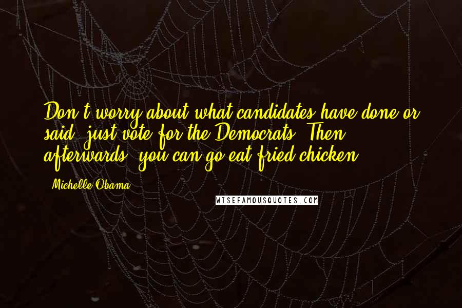 Michelle Obama Quotes: Don't worry about what candidates have done or said, just vote for the Democrats. Then, afterwards, you can go eat fried chicken.