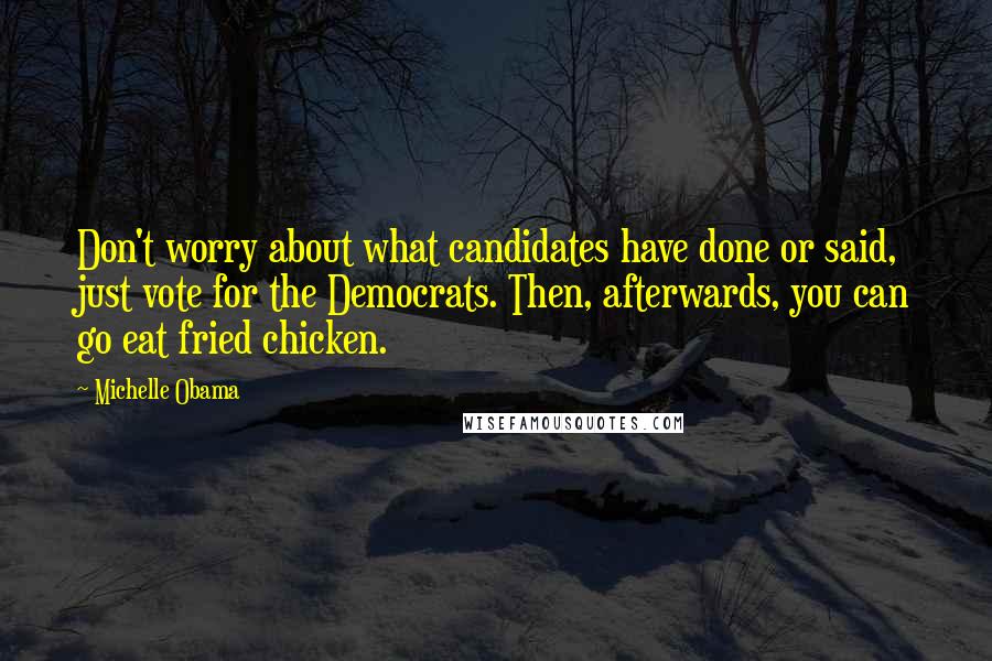 Michelle Obama Quotes: Don't worry about what candidates have done or said, just vote for the Democrats. Then, afterwards, you can go eat fried chicken.