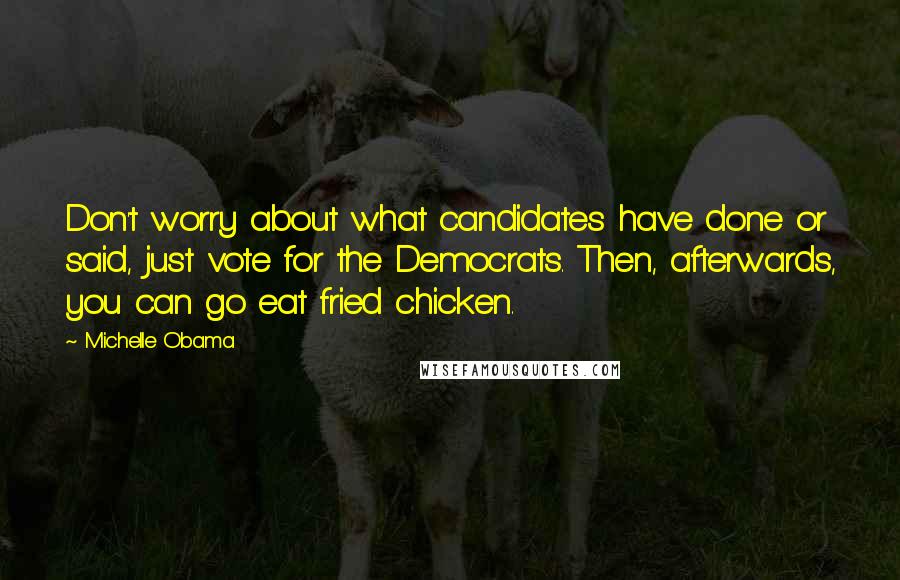 Michelle Obama Quotes: Don't worry about what candidates have done or said, just vote for the Democrats. Then, afterwards, you can go eat fried chicken.