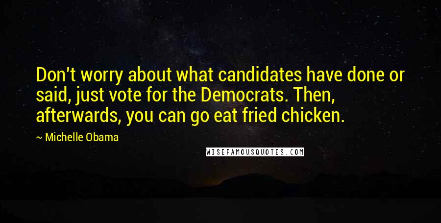 Michelle Obama Quotes: Don't worry about what candidates have done or said, just vote for the Democrats. Then, afterwards, you can go eat fried chicken.